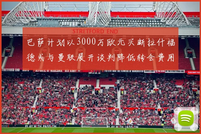 巴萨计划以3000万欧元买断拉什福德或与曼联展开谈判降低转会费用