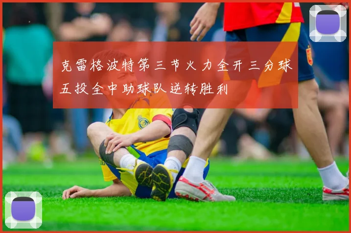 克雷格波特第三节火力全开三分球五投全中助球队逆转胜利