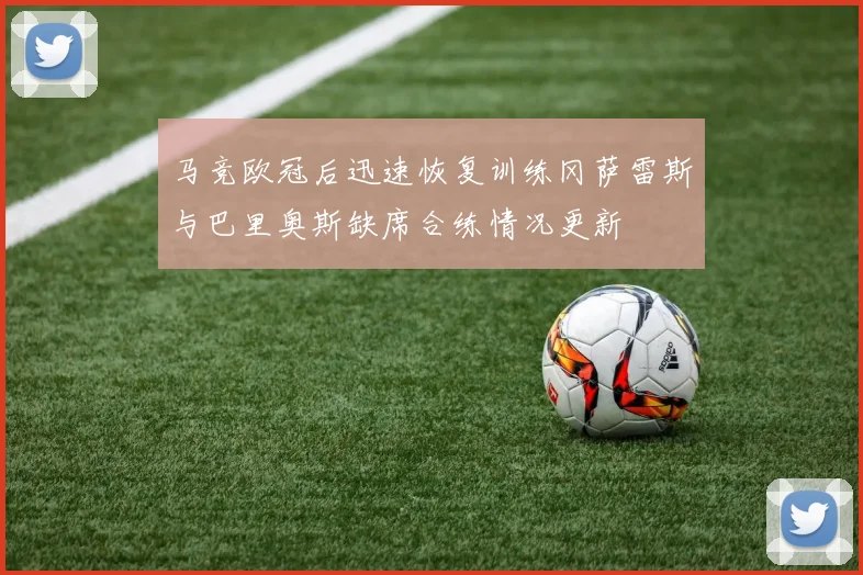 马竞欧冠后迅速恢复训练冈萨雷斯与巴里奥斯缺席合练情况更新