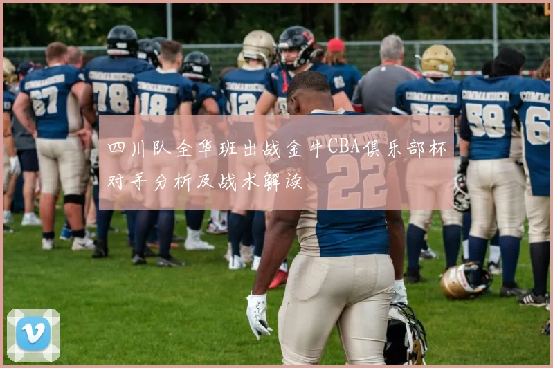 四川队全华班出战金牛CBA俱乐部杯对手分析及战术解读