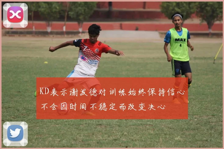 KD表示谢泼德对训练始终保持信心不会因时间不稳定而改变决心