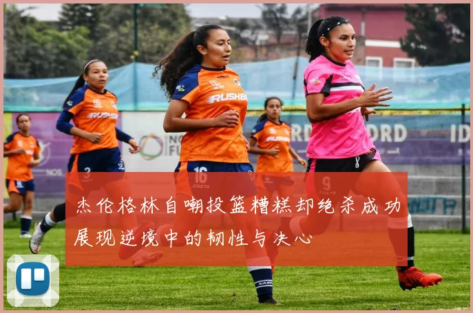 杰伦格林自嘲投篮糟糕却绝杀成功展现逆境中的韧性与决心