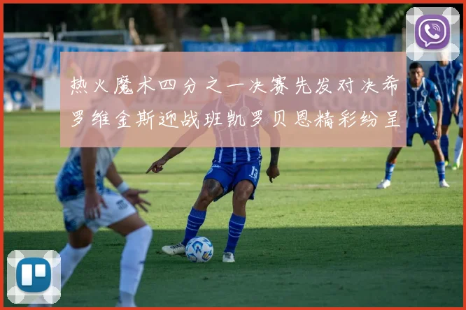 热火魔术四分之一决赛先发对决希罗维金斯迎战班凯罗贝恩精彩纷呈