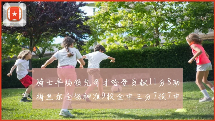 骑士半场领先奇才哈登贡献11分8助梅里尔全场神准9投全中三分7投7中