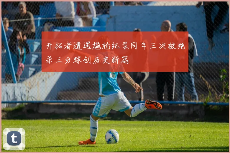 开拓者遭遇尴尬纪录同年三次被绝杀三分球创历史新篇
