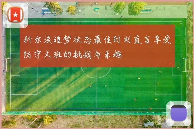 科尔谈追梦状态最佳时刻直言享受防守文班的挑战与乐趣