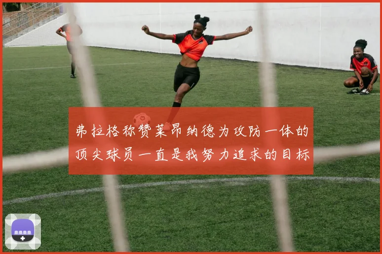 弗拉格称赞莱昂纳德为攻防一体的顶尖球员一直是我努力追求的目标