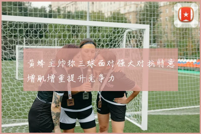 黄蜂主帅称三球面对强大对抗特意增肌增重提升竞争力