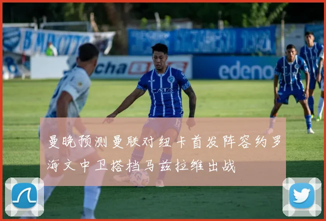 曼晚预测曼联对纽卡首发阵容约罗海文中卫搭档马兹拉维出战
