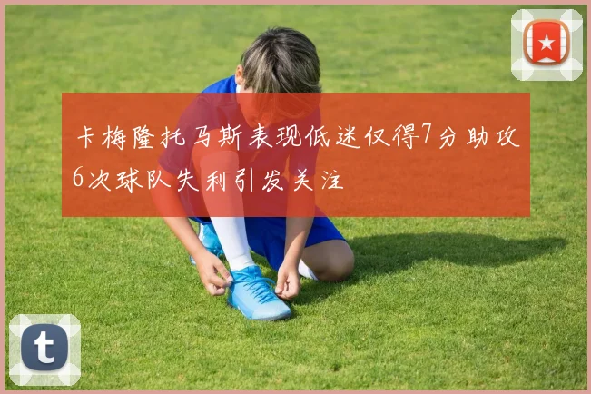 卡梅隆托马斯表现低迷仅得7分助攻6次球队失利引发关注