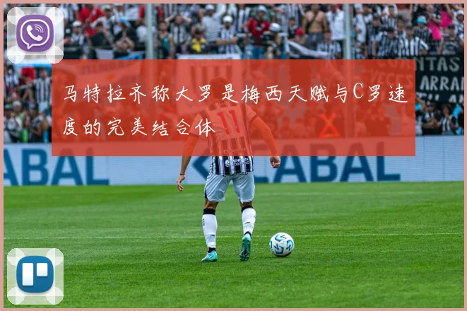 马特拉齐称大罗是梅西天赋与C罗速度的完美结合体