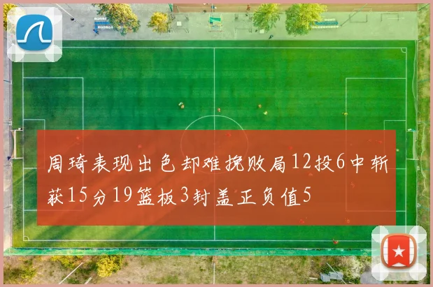 周琦表现出色却难挽败局12投6中斩获15分19篮板3封盖正负值5