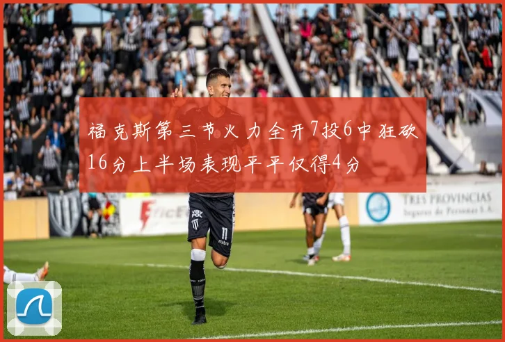 福克斯第三节火力全开7投6中狂砍16分上半场表现平平仅得4分