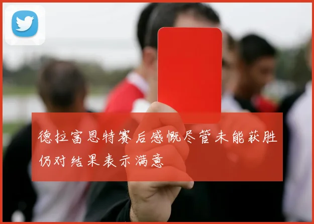 德拉富恩特赛后感慨尽管未能获胜仍对结果表示满意