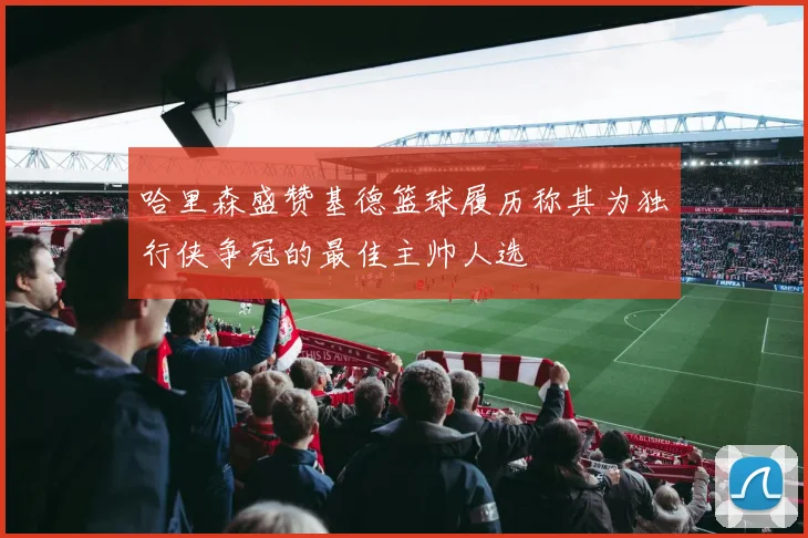 哈里森盛赞基德篮球履历称其为独行侠争冠的最佳主帅人选