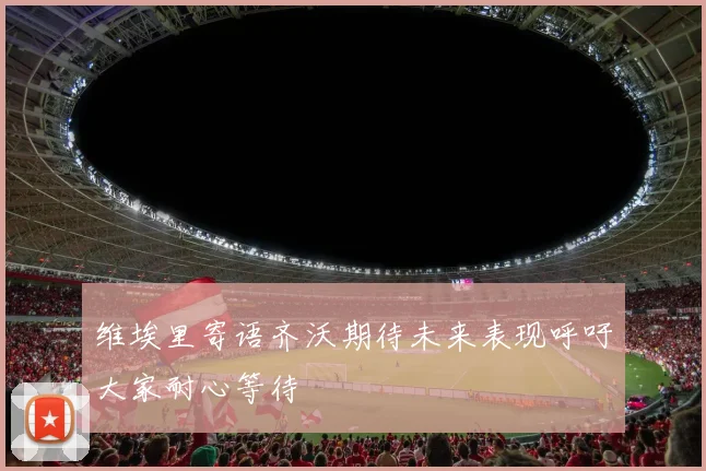 维埃里寄语齐沃期待未来表现呼吁大家耐心等待