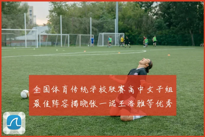 全国体育传统学校联赛高中女子组最佳阵容揭晓张一诺王洛雅等优秀选手入选