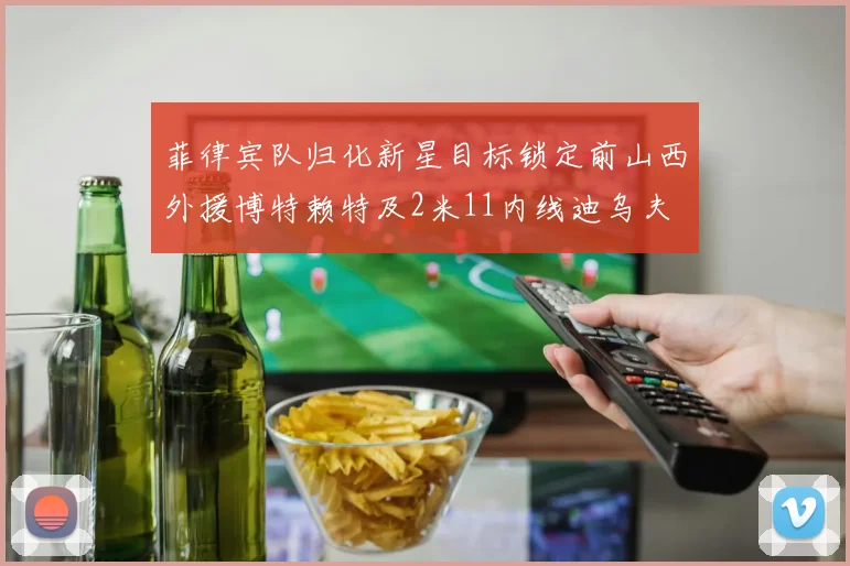 菲律宾队归化新星目标锁定前山西外援博特赖特及2米11内线迪乌夫