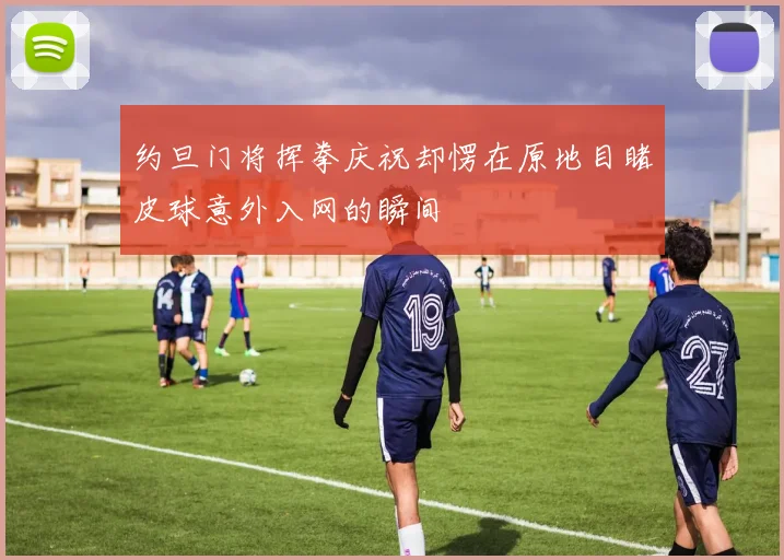 约旦门将挥拳庆祝却愣在原地目睹皮球意外入网的瞬间