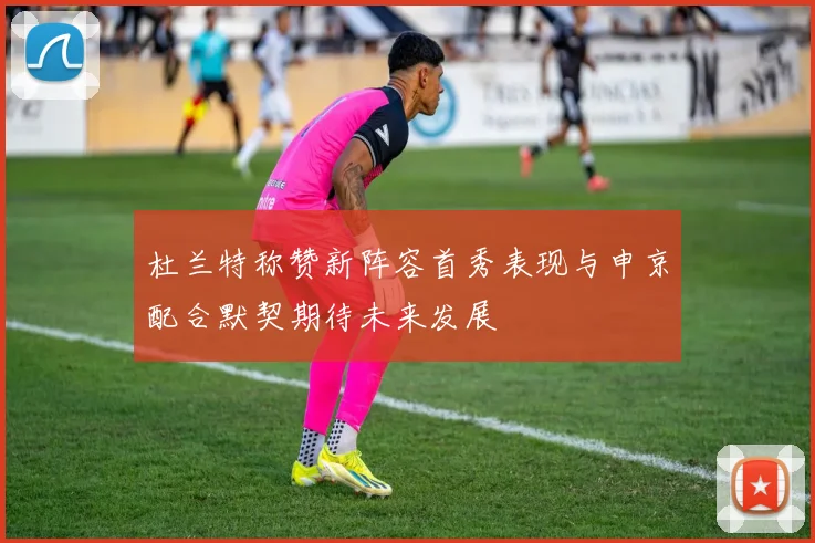 杜兰特称赞新阵容首秀表现与申京配合默契期待未来发展