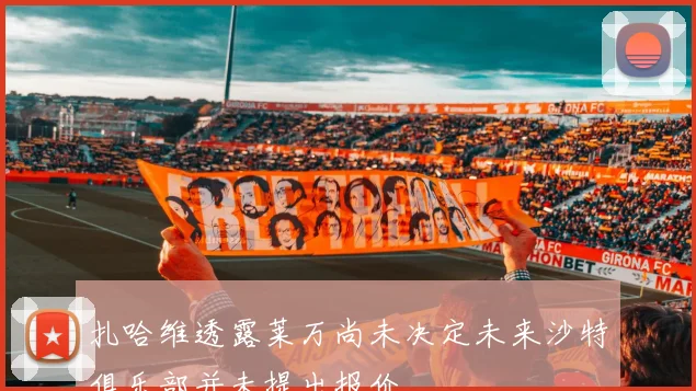 扎哈维透露莱万尚未决定未来沙特俱乐部并未提出报价