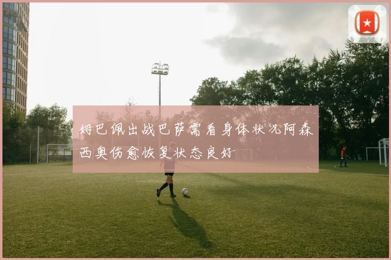 姆巴佩出战巴萨需看身体状况阿森西奥伤愈恢复状态良好