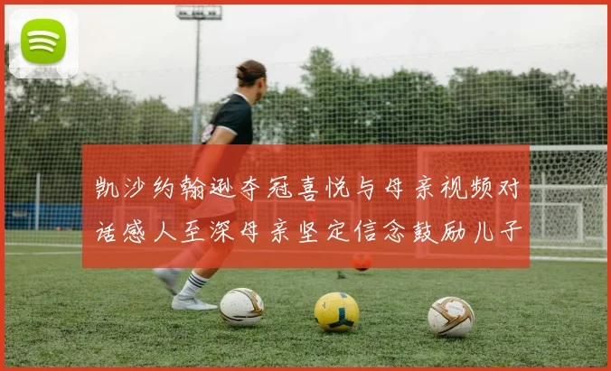 凯沙约翰逊夺冠喜悦与母亲视频对话感人至深母亲坚定信念鼓励儿子追梦