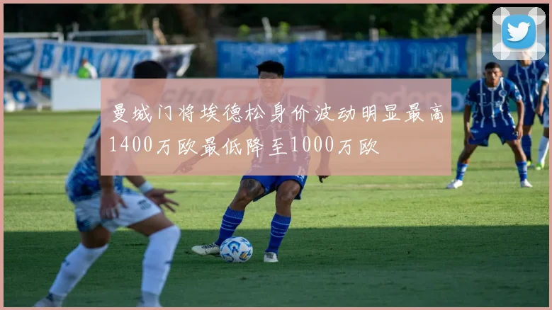 曼城门将埃德松身价波动明显最高1400万欧最低降至1000万欧