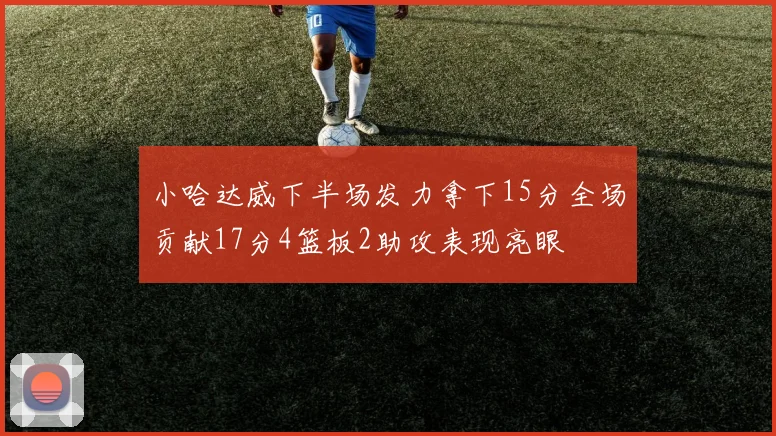 小哈达威下半场发力拿下15分全场贡献17分4篮板2助攻表现亮眼