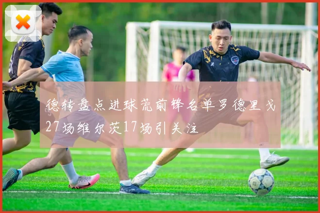 德转盘点进球荒前锋名单罗德里戈27场维尔茨17场引关注