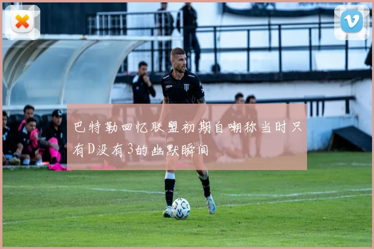巴特勒回忆联盟初期自嘲称当时只有D没有3的幽默瞬间
