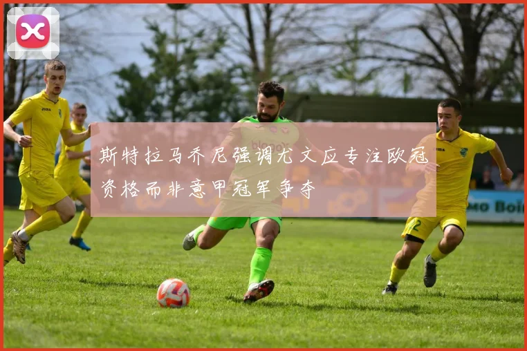 斯特拉马乔尼强调尤文应专注欧冠资格而非意甲冠军争夺