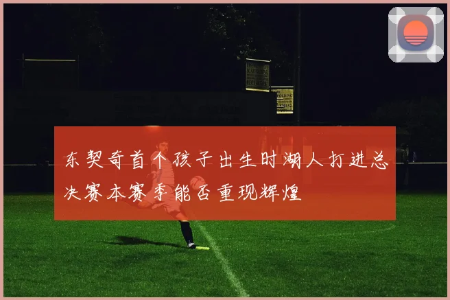 东契奇首个孩子出生时湖人打进总决赛本赛季能否重现辉煌