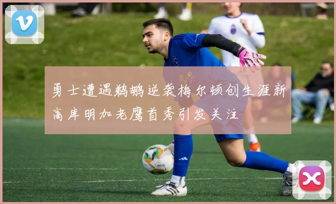 勇士遭遇鹈鹕逆袭梅尔顿创生涯新高库明加老鹰首秀引发关注