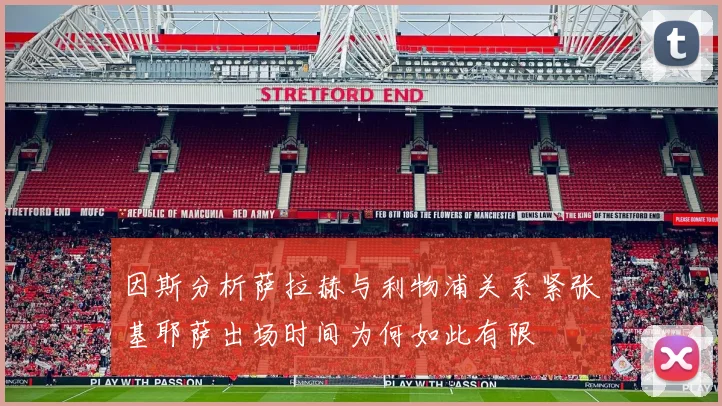 因斯分析萨拉赫与利物浦关系紧张基耶萨出场时间为何如此有限