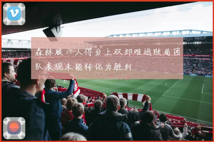 森林狼六人得分上双却难逃败局团队表现未能转化为胜利